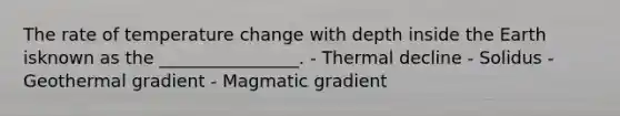 The rate of temperature change with depth inside the Earth isknown as the ________________. - Thermal decline - Solidus - Geothermal gradient - Magmatic gradient