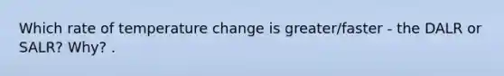 Which rate of temperature change is greater/faster - the DALR or SALR? Why? .