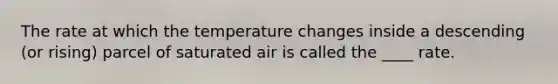 The rate at which the temperature changes inside a descending (or rising) parcel of saturated air is called the ____ rate.