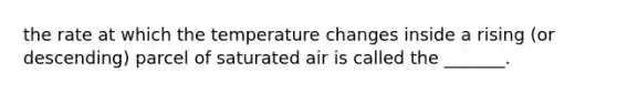 the rate at which the temperature changes inside a rising (or descending) parcel of saturated air is called the _______.