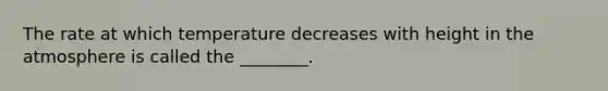 The rate at which temperature decreases with height in the atmosphere is called the ________.