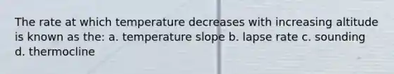 The rate at which temperature decreases with increasing altitude is known as the: a. temperature slope b. lapse rate c. sounding d. thermocline