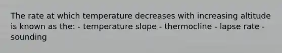 The rate at which temperature decreases with increasing altitude is known as the: - temperature slope - thermocline - lapse rate - sounding