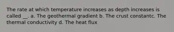 The rate at which temperature increases as depth increases is called __. a. The geothermal gradient b. The crust constantc. The thermal conductivity d. The heat flux