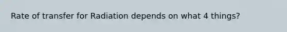 Rate of transfer for Radiation depends on what 4 things?