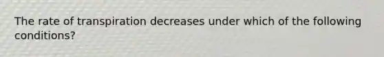 The rate of transpiration decreases under which of the following conditions?