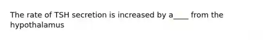 The rate of TSH secretion is increased by a____ from the hypothalamus