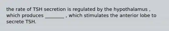 the rate of TSH secretion is regulated by the hypothalamus , which produces ________ , which stimulates the anterior lobe to secrete TSH.