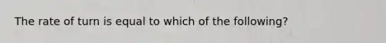 The rate of turn is equal to which of the following?