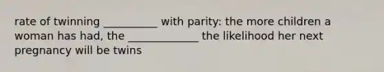 rate of twinning __________ with parity: the more children a woman has had, the _____________ the likelihood her next pregnancy will be twins