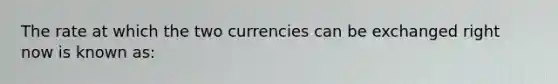 The rate at which the two currencies can be exchanged right now is known as: