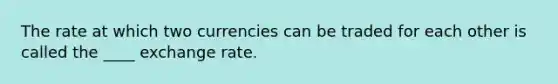 The rate at which two currencies can be traded for each other is called the ____ exchange rate.