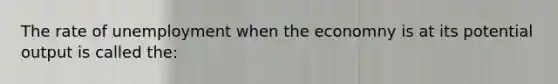 The rate of unemployment when the economny is at its potential output is called the: