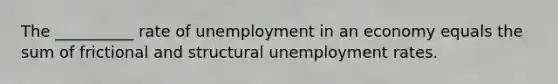 The __________ rate of unemployment in an economy equals the sum of frictional and structural unemployment rates.