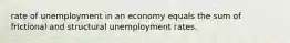 rate of unemployment in an economy equals the sum of frictional and structural unemployment rates.