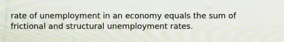 rate of unemployment in an economy equals the sum of frictional and structural unemployment rates.