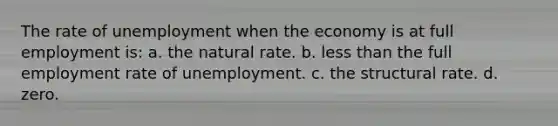 The rate of unemployment when the economy is at full employment is: a. the natural rate. b. less than the full employment rate of unemployment. c. the structural rate. d. zero.