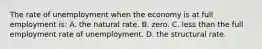 The rate of unemployment when the economy is at full employment is: A. the natural rate. B. zero. C. less than the full employment rate of unemployment. D. the structural rate.