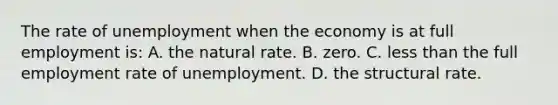 The rate of unemployment when the economy is at full employment is: A. the natural rate. B. zero. C. less than the full employment rate of unemployment. D. the structural rate.