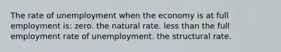 The rate of unemployment when the economy is at full employment is: zero. the natural rate. less than the full employment rate of unemployment. the structural rate.