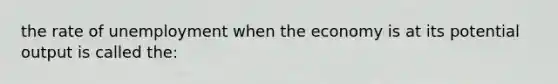 the rate of unemployment when the economy is at its potential output is called the:
