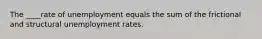 The ____rate of unemployment equals the sum of the frictional and structural unemployment rates.