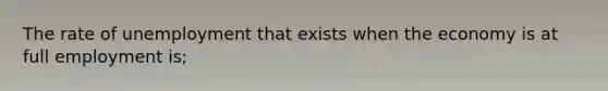 The rate of unemployment that exists when the economy is at full employment is;