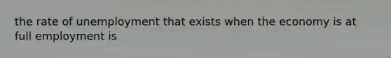 the rate of unemployment that exists when the economy is at full employment is