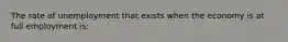 The rate of unemployment that exists when the economy is at full employment is: