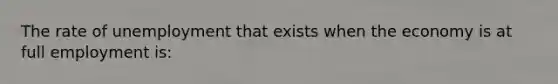 The rate of unemployment that exists when the economy is at full employment is: