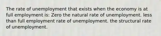 The rate of unemployment that exists when the economy is at full employment is: Zero the natural rate of unemployment. less than full employment rate of unemployment. the structural rate of unemployment.