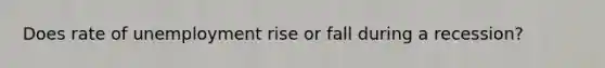 Does rate of unemployment rise or fall during a recession?