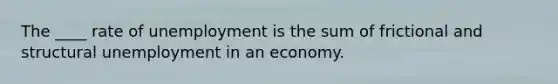 The ____ rate of unemployment is the sum of frictional and structural unemployment in an economy.