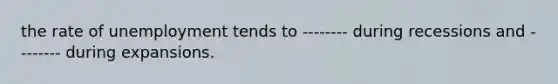 the rate of unemployment tends to -------- during recessions and -------- during expansions.