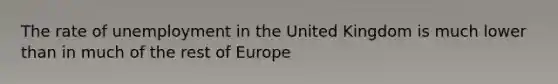 The rate of unemployment in the United Kingdom is much lower than in much of the rest of Europe