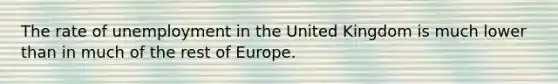 The rate of unemployment in the United Kingdom is much lower than in much of the rest of Europe.