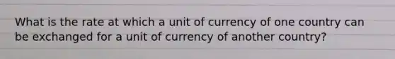 What is the rate at which a unit of currency of one country can be exchanged for a unit of currency of another country?