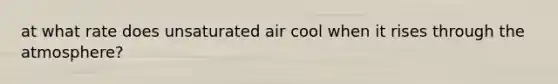 at what rate does unsaturated air cool when it rises through the atmosphere?