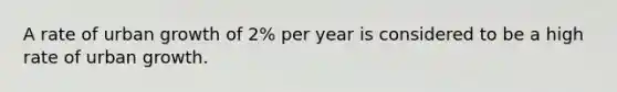 A rate of urban growth of 2% per year is considered to be a high rate of urban growth.