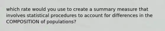 which rate would you use to create a summary measure that involves statistical procedures to account for differences in the COMPOSITION of populations?