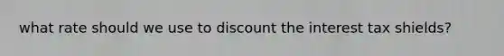 what rate should we use to discount the interest tax shields?