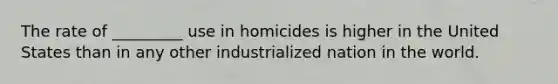 The rate of _________ use in homicides is higher in the United States than in any other industrialized nation in the world.