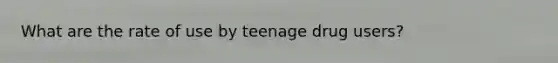 What are the rate of use by teenage drug users?