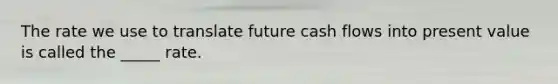 The rate we use to translate future cash flows into present value is called the _____ rate.