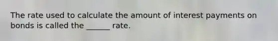 The rate used to calculate the amount of interest payments on bonds is called the ______ rate.