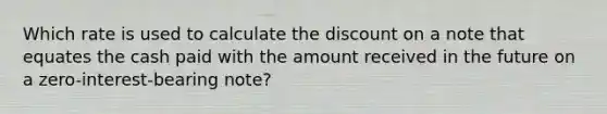 Which rate is used to calculate the discount on a note that equates the cash paid with the amount received in the future on a zero-interest-bearing note?