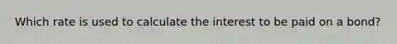 Which rate is used to calculate the interest to be paid on a bond?