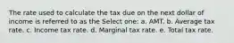 The rate used to calculate the tax due on the next dollar of income is referred to as the Select one: a. AMT. b. Average tax rate. c. Income tax rate. d. Marginal tax rate. e. Total tax rate.