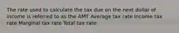 The rate used to calculate the tax due on the next dollar of income is referred to as the AMT Average tax rate Income tax rate Marginal tax rate Total tax rate