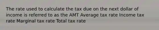 The rate used to calculate the tax due on the next dollar of income is referred to as the AMT Average tax rate Income tax rate Marginal tax rate Total tax rate